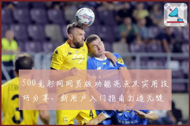500竞彩网网页版功能亮点及实用技巧分享，新用户入门指南打造无缝使用体验