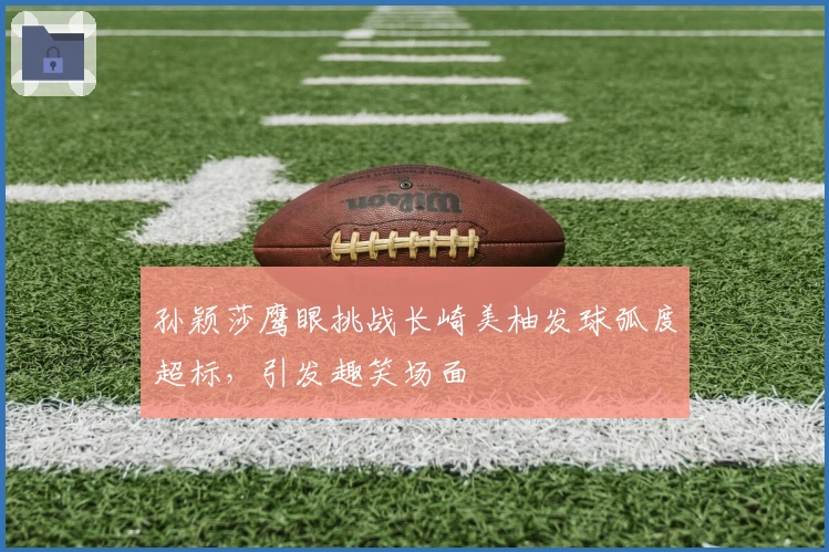 孙颖莎鹰眼挑战长崎美柚发球弧度超标，引发趣笑场面