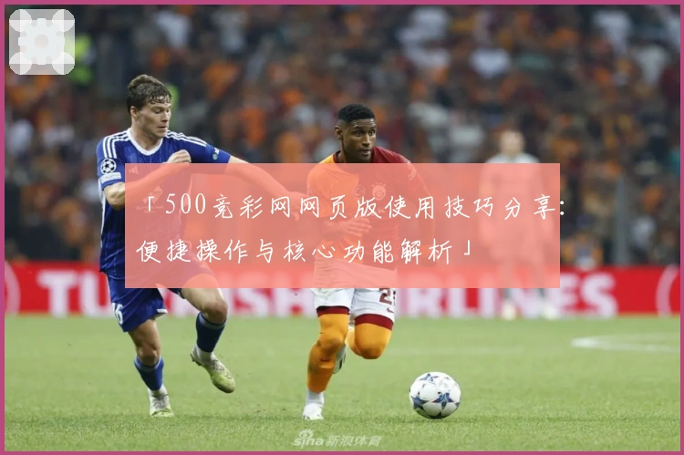 「500竞彩网网页版使用技巧分享：便捷操作与核心功能解析」