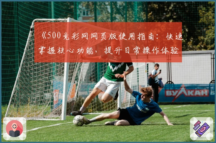 《500竞彩网网页版使用指南：快速掌握核心功能，提升日常操作体验》
