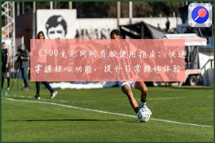 《500竞彩网网页版使用指南：快速掌握核心功能，提升日常操作体验》