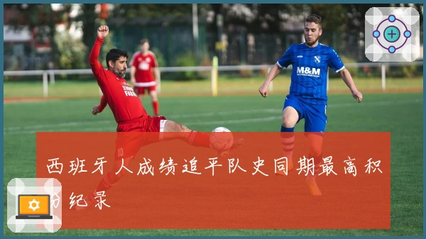 西班牙人成绩追平队史同期最高积分纪录