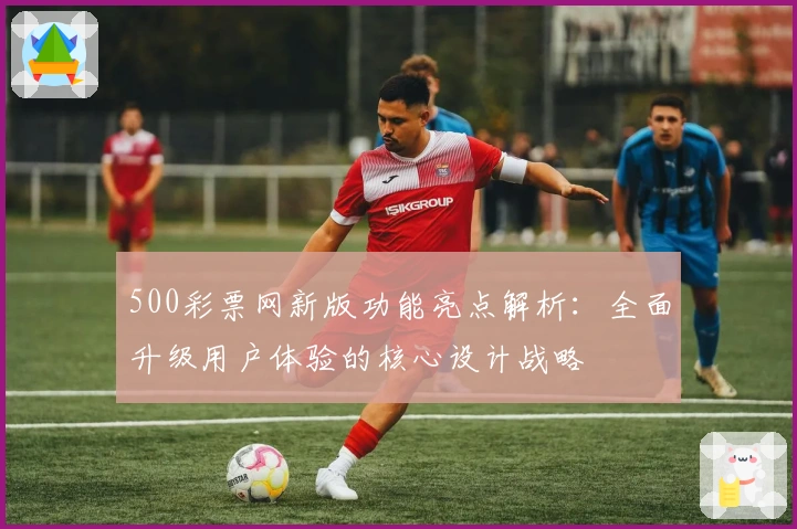 500彩票网新版功能亮点解析：全面升级用户体验的核心设计战略