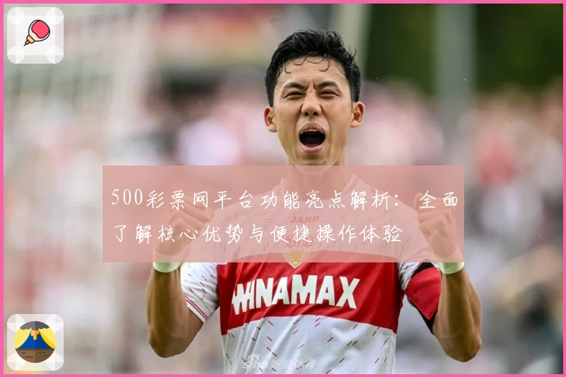 500彩票网平台功能亮点解析：全面了解核心优势与便捷操作体验