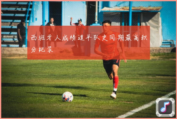 西班牙人成绩追平队史同期最高积分纪录