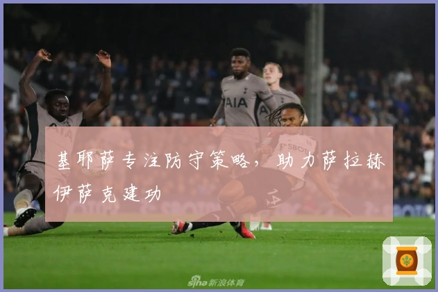 基耶萨专注防守策略，助力萨拉赫伊萨克建功