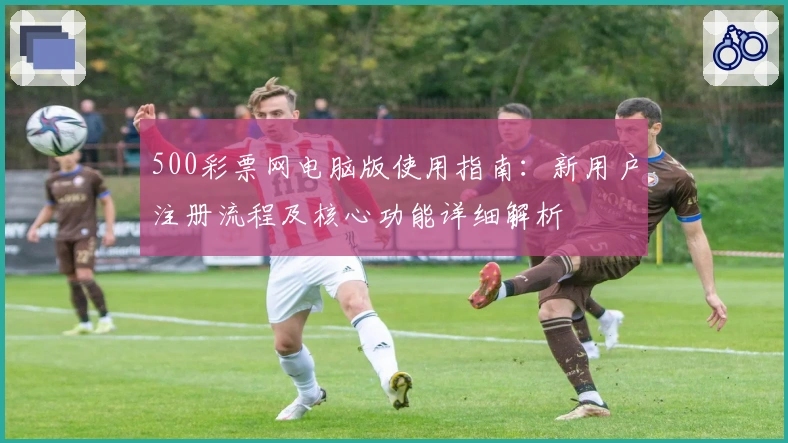 500彩票网电脑版使用指南：新用户注册流程及核心功能详细解析