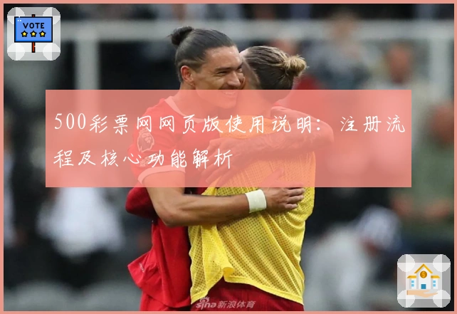500彩票网网页版使用说明：注册流程及核心功能解析