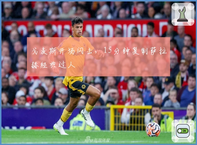 戈麦斯开场闪击，15分钟复制萨拉赫经典过人