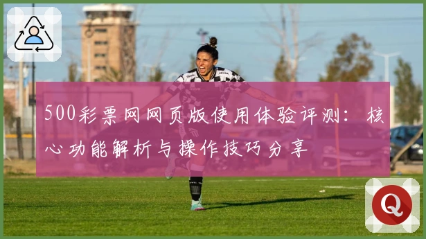 500彩票网网页版使用体验评测：核心功能解析与操作技巧分享