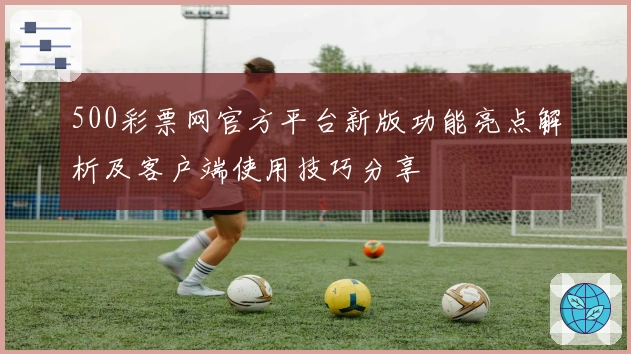 500彩票网官方平台新版功能亮点解析及客户端使用技巧分享
