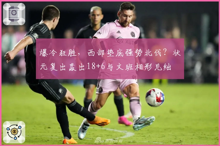 爆冷狂胜，西部垫底强势北伐？状元复出轰出18+6与文班相形见绌