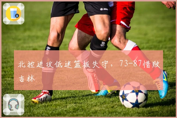 北控进攻低迷篮板失守，73-87惜败吉林