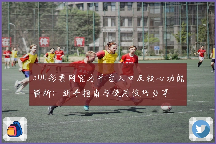 500彩票网官方平台入口及核心功能解析：新手指南与使用技巧分享