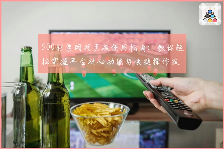 500彩票网网页版使用指南：教你轻松掌握平台核心功能与快捷操作技巧
