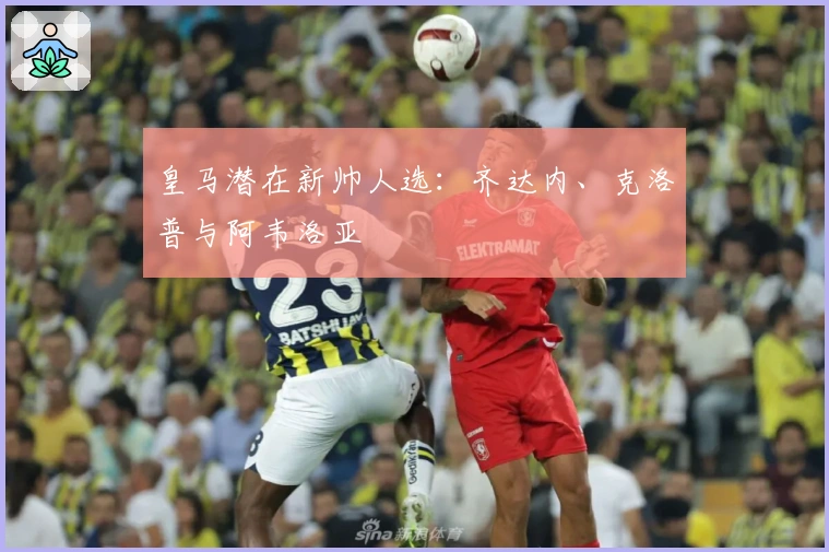 皇马潜在新帅人选：齐达内、克洛普与阿韦洛亚