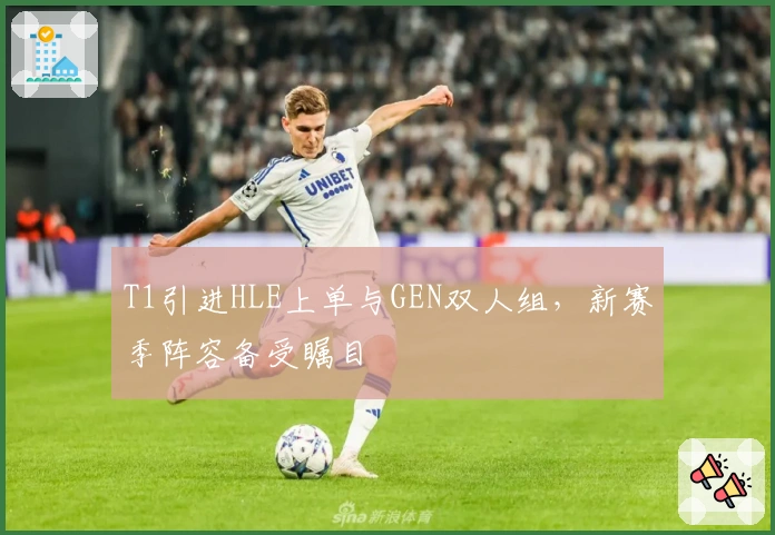 T1引进HLE上单与GEN双人组，新赛季阵容备受瞩目