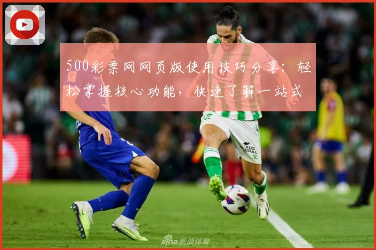 500彩票网网页版使用技巧分享：轻松掌握核心功能，快速了解一站式服务体验