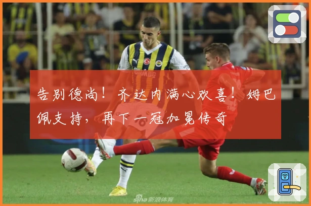 告别德尚！齐达内满心欢喜！姆巴佩支持，再下一冠加冕传奇