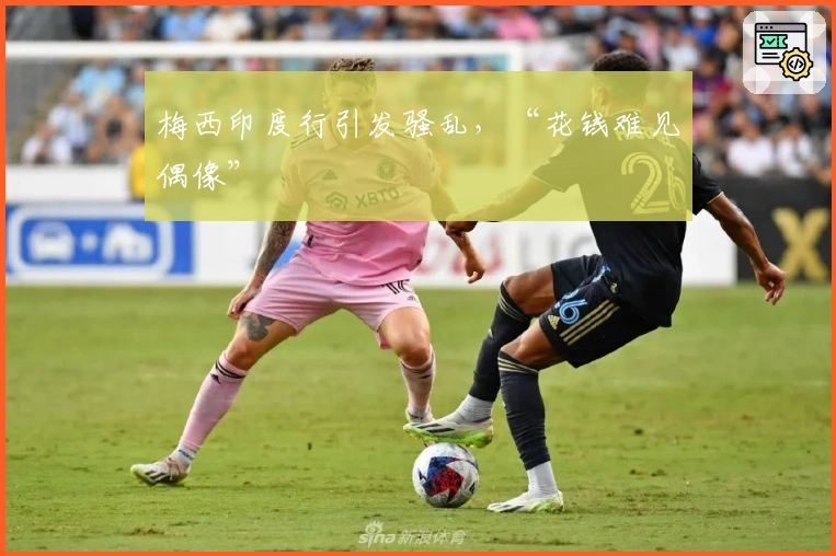 梅西印度行引发骚乱，“花钱难见偶像”