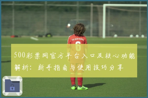 500彩票网官方平台入口及核心功能解析:新手指南与使用技巧分享