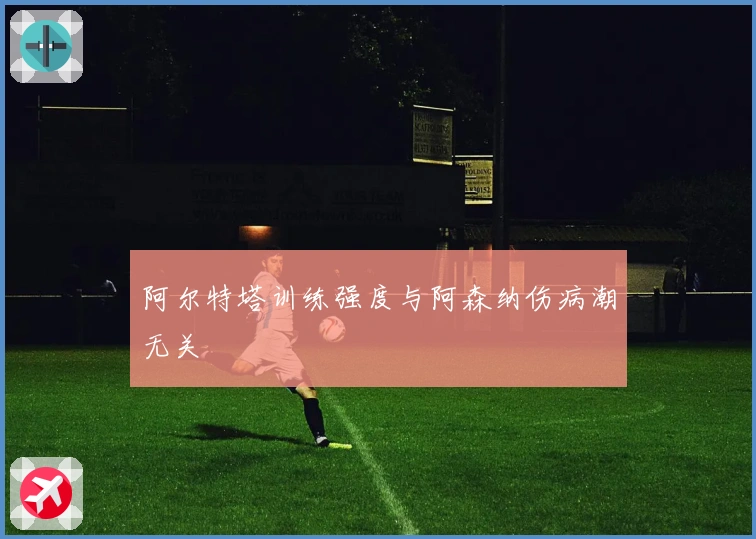 阿尔特塔训练强度与阿森纳伤病潮无关