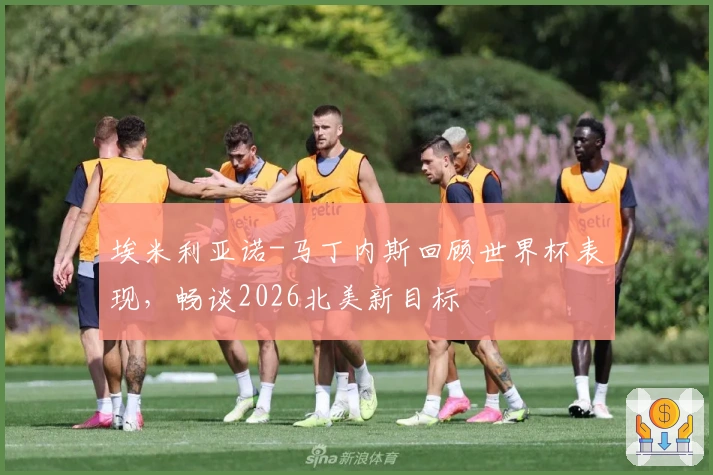 埃米利亚诺-马丁内斯回顾世界杯表现，畅谈2026北美新目标