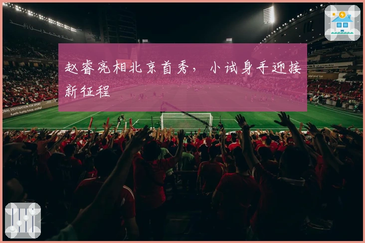 赵睿亮相北京首秀，小试身手迎接新征程