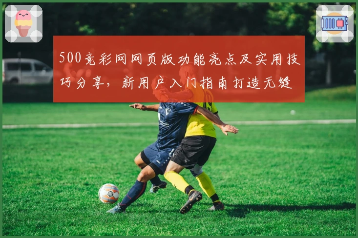 500竞彩网网页版功能亮点及实用技巧分享，新用户入门指南打造无缝使用体验