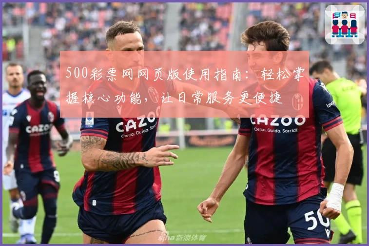 500彩票网网页版使用指南：轻松掌握核心功能，让日常服务更便捷