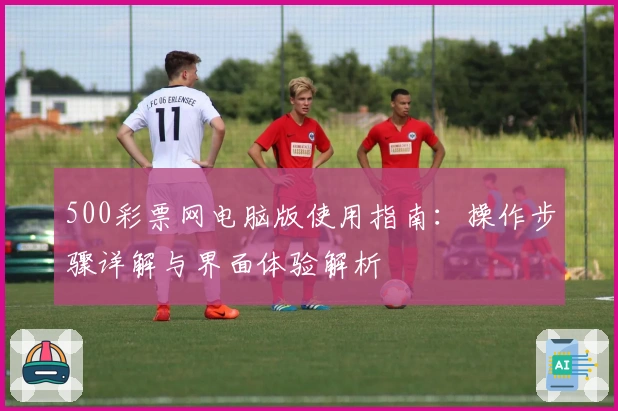 500彩票网电脑版使用指南：操作步骤详解与界面体验解析