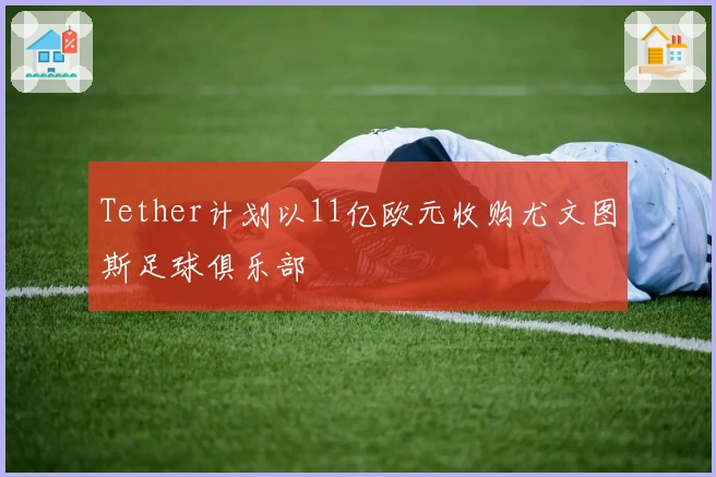 Tether计划以11亿欧元收购尤文图斯足球俱乐部