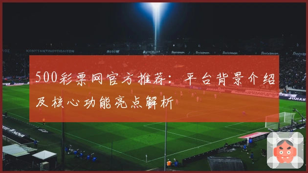 500彩票网官方推荐：平台背景介绍及核心功能亮点解析