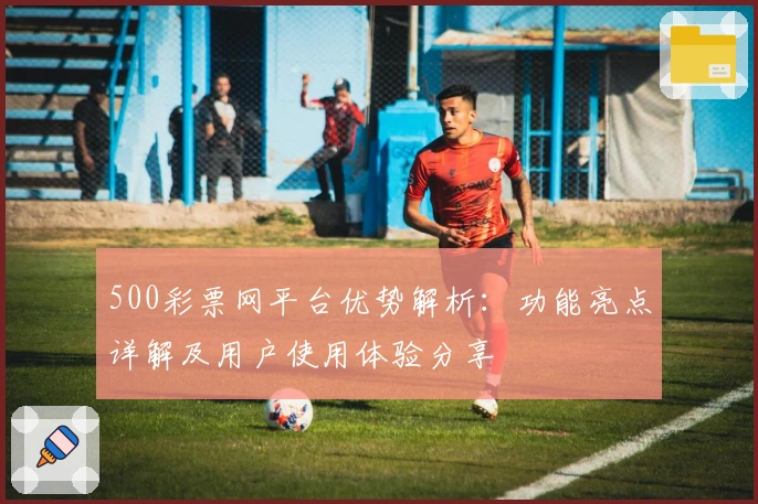 500彩票网平台优势解析：功能亮点详解及用户使用体验分享
