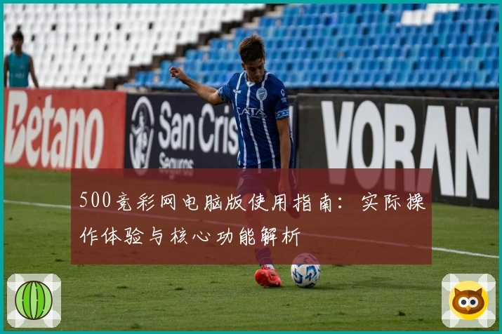 500竞彩网电脑版使用指南：实际操作体验与核心功能解析