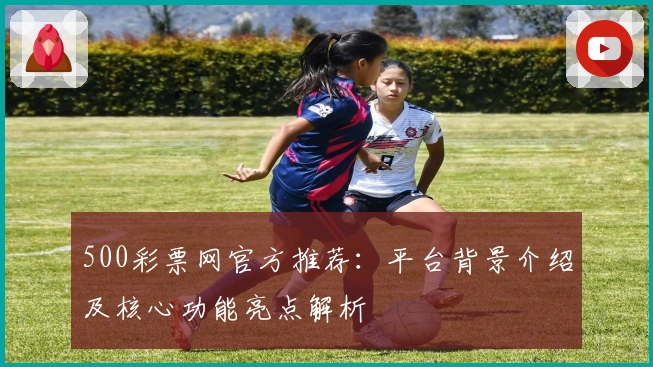 500彩票网官方推荐:平台背景介绍及核心功能亮点解析