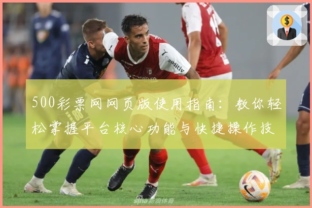 500彩票网网页版使用指南：教你轻松掌握平台核心功能与快捷操作技巧