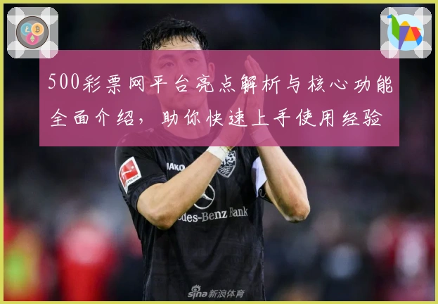 500彩票网平台亮点解析与核心功能全面介绍，助你快速上手使用经验分享