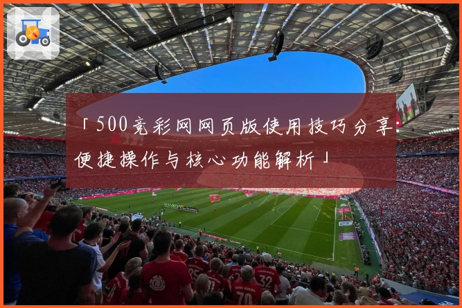 「500竞彩网网页版使用技巧分享：便捷操作与核心功能解析」