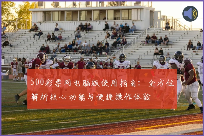 500彩票网电脑版使用指南：全方位解析核心功能与便捷操作体验