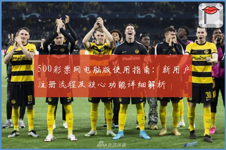 500彩票网电脑版使用指南：新用户注册流程及核心功能详细解析