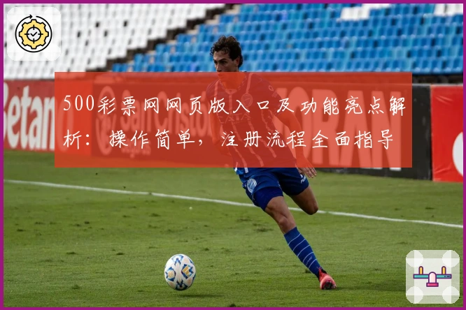 500彩票网网页版入口及功能亮点解析：操作简单，注册流程全面指导