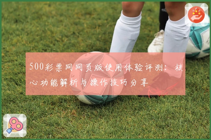500彩票网网页版使用体验评测:核心功能解析与操作技巧分享