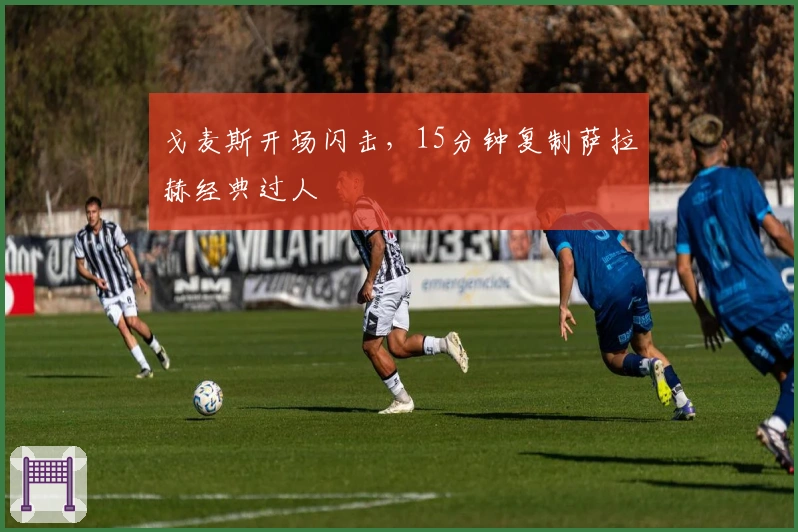 戈麦斯开场闪击，15分钟复制萨拉赫经典过人