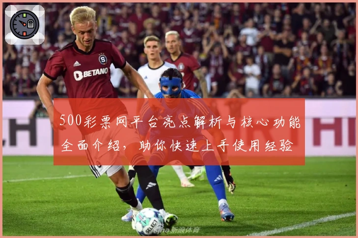 500彩票网平台亮点解析与核心功能全面介绍，助你快速上手使用经验分享