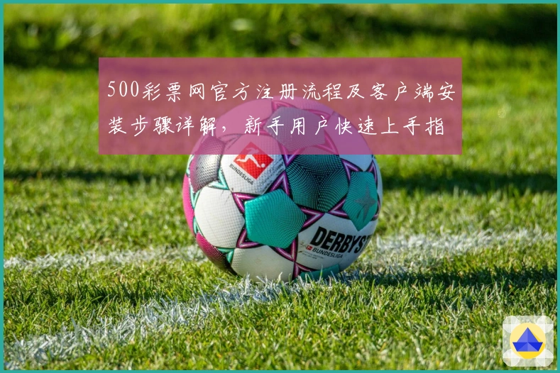 500彩票网官方注册流程及客户端安装步骤详解，新手用户快速上手指南