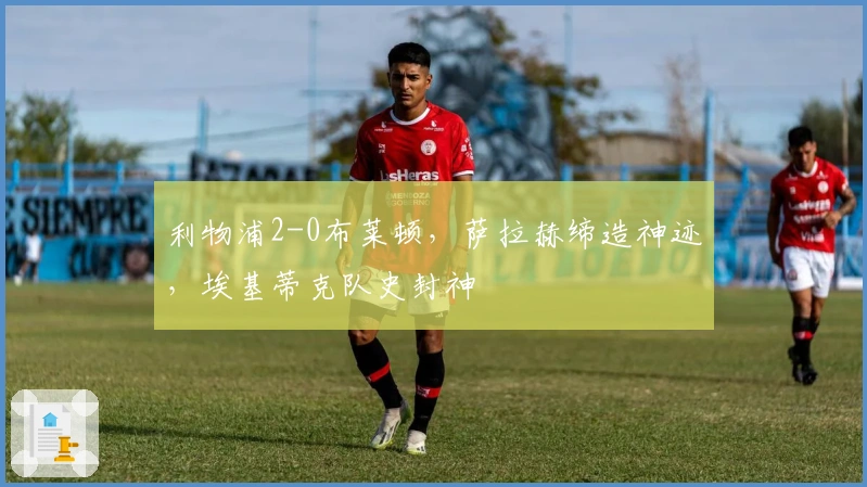 利物浦2-0布莱顿，萨拉赫缔造神迹，埃基蒂克队史封神