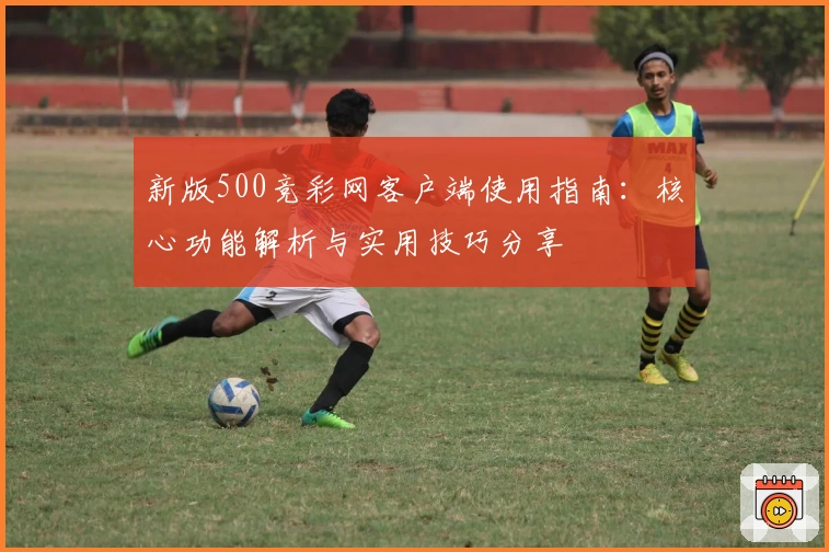 新版500竞彩网客户端使用指南:核心功能解析与实用技巧分享