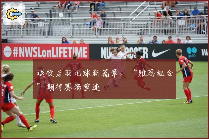 退役后羽毛球新篇章，“雅思组合”期待赛场重逢