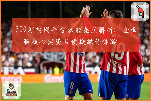 500彩票网平台功能亮点解析：全面了解核心优势与便捷操作体验